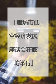 廊坊市低空经济发展座谈会在廊坊举行