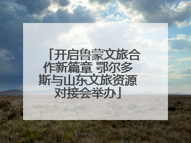 开启鲁蒙文旅合作新篇章 鄂尔多斯与山东文旅资源对接会举办