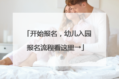 开始报名，幼儿入园报名流程看这里→