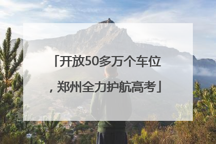 开放50多万个车位，郑州全力护航高考