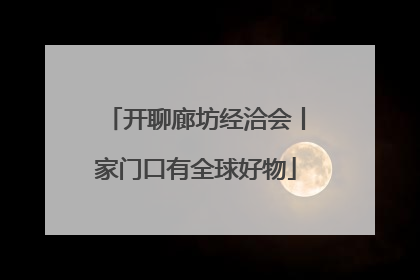 开聊廊坊经洽会丨家门口有全球好物
