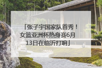 张子宇国家队首秀！女篮亚洲杯热身赛6月13日在临沂打响