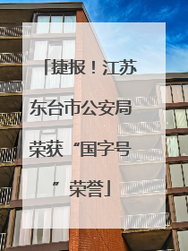 捷报！江苏东台市公安局荣获“国字号”荣誉