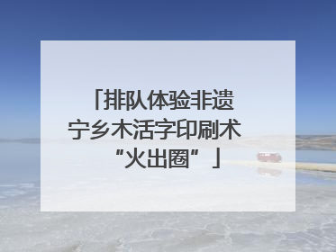 排队体验非遗 宁乡木活字印刷术“火出圈”