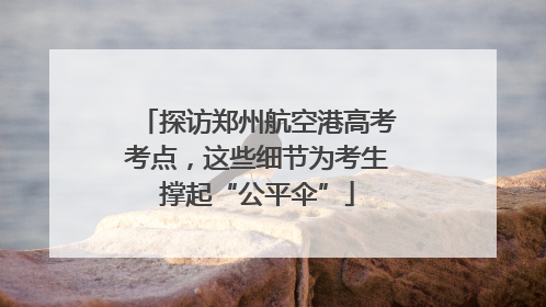 探访郑州航空港高考考点，这些细节为考生撑起“公平伞”