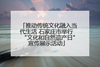 推动传统文化融入当代生活 石家庄市举行“文化和自然遗产日”宣传展示活动
