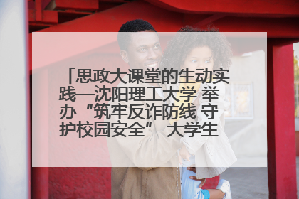 思政大课堂的生动实践—沈阳理工大学 举办“筑牢反诈防线 守护校园安全” 大学生反诈情景剧展演活动