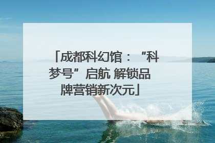 成都科幻馆：“科梦号”启航 解锁品牌营销新次元