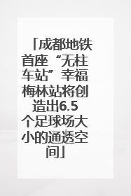 成都地铁首座“无柱车站”幸福梅林站将创造出6.5个足球场大小的通透空间