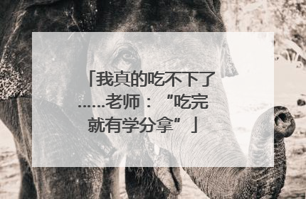我真的吃不下了……老师：“吃完就有学分拿”