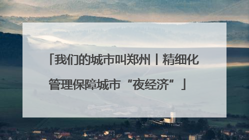 我们的城市叫郑州丨精细化管理保障城市“夜经济”