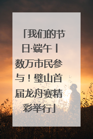 我们的节日·端午丨数万市民参与！璧山首届龙舟赛精彩举行