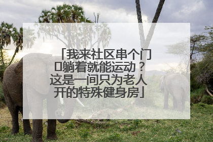 我来社区串个门⑯躺着就能运动？这是一间只为老人开的特殊健身房