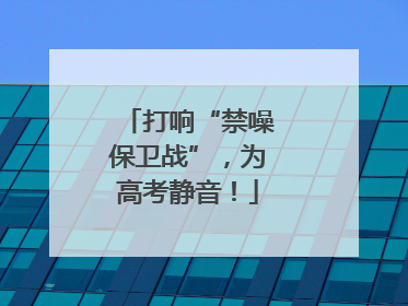 打响“禁噪保卫战”，为高考静音！