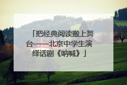 把经典阅读搬上舞台——北京中学生演绎话剧《呐喊》