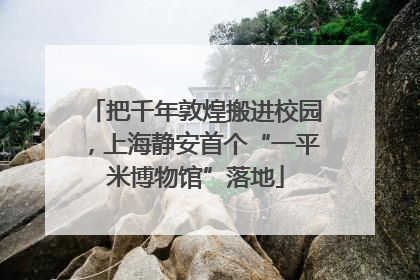 把千年敦煌搬进校园，上海静安首个“一平米博物馆”落地