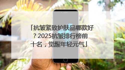 抗皱紧致护肤品哪款好？2025抗皱排行榜前十名，觉醒年轻元气