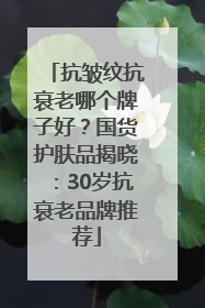 抗皱纹抗衰老哪个牌子好？国货护肤品揭晓：30岁抗衰老品牌推荐