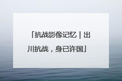 抗战影像记忆｜出川抗战，身已许国