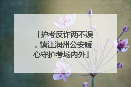 护考反诈两不误，镇江润州公安暖心守护考场内外