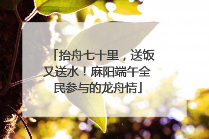 抬舟七十里，送饭又送水！麻阳端午全民参与的龙舟情