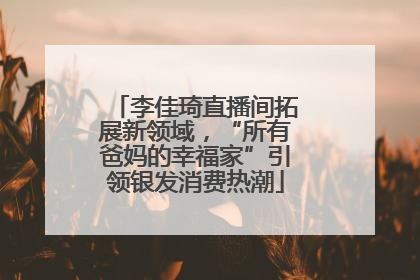 李佳琦直播间拓展新领域，“所有爸妈的幸福家”引领银发消费热潮