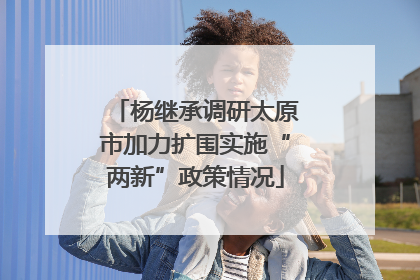 杨继承调研太原市加力扩围实施“两新”政策情况