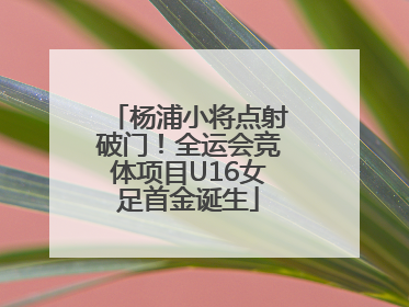 杨浦小将点射破门！全运会竞体项目U16女足首金诞生