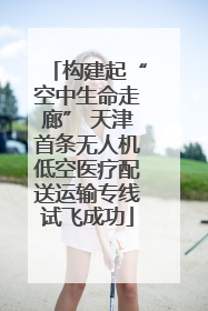 构建起“空中生命走廊” 天津首条无人机低空医疗配送运输专线试飞成功