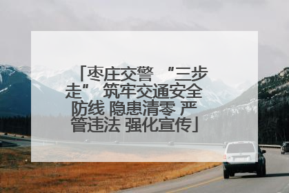 枣庄交警 “三步走” 筑牢交通安全防线 隐患清零 严管违法 强化宣传