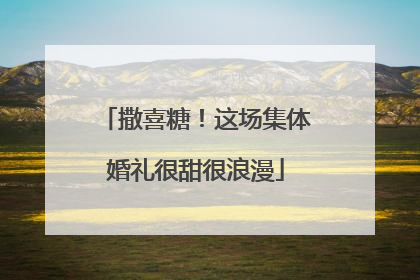 撒喜糖！这场集体婚礼很甜很浪漫