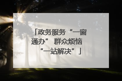 政务服务“一窗通办” 群众烦恼“一站解决”