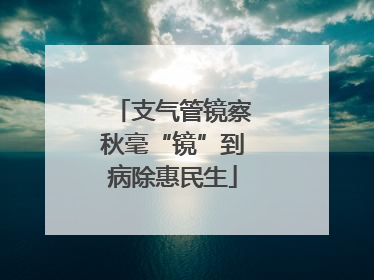 支气管镜察秋毫“镜”到病除惠民生
