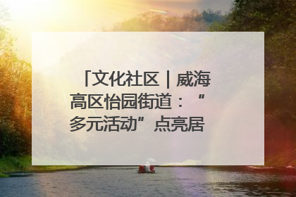 文化社区｜威海高区怡园街道：“多元活动”点亮居民“多彩生活”