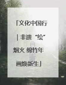 文化中国行｜非遗“绘”烟火 绵竹年画焕新生