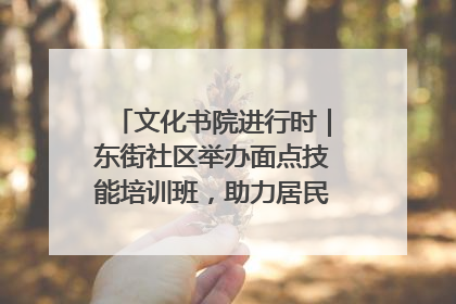 文化书院进行时｜东街社区举办面点技能培训班，助力居民就业创业！