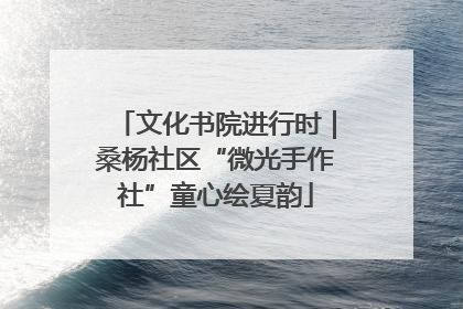 文化书院进行时｜桑杨社区“微光手作社”童心绘夏韵
