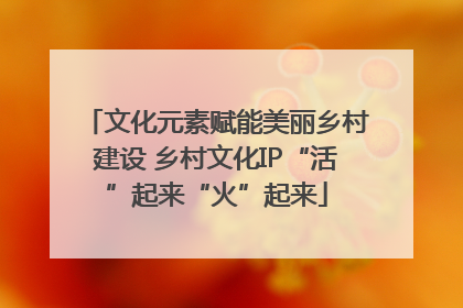 文化元素赋能美丽乡村建设 乡村文化IP“活”起来“火”起来