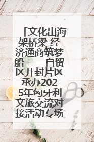文化出海架桥梁 经济通商筑梦船——自贸区开封片区承办2025年匈牙利文旅交流对接活动专场