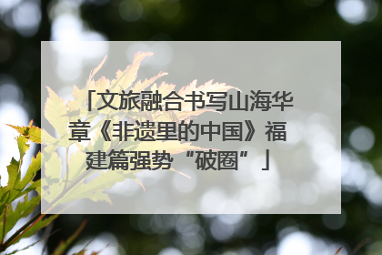 文旅融合书写山海华章《非遗里的中国》福建篇强势“破圈”