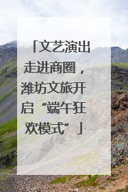 文艺演出走进商圈，潍坊文旅开启“端午狂欢模式”