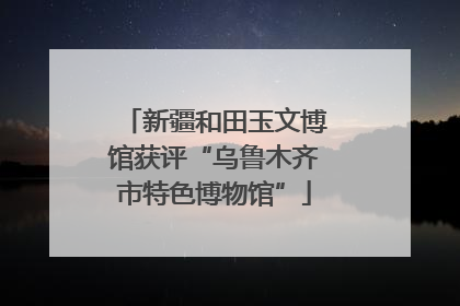 新疆和田玉文博馆获评“乌鲁木齐市特色博物馆”