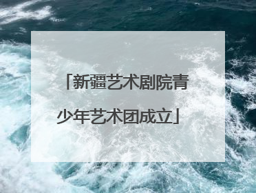 新疆艺术剧院青少年艺术团成立