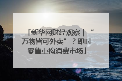 新华网财经观察｜“万物皆可外卖”？即时零售重构消费市场