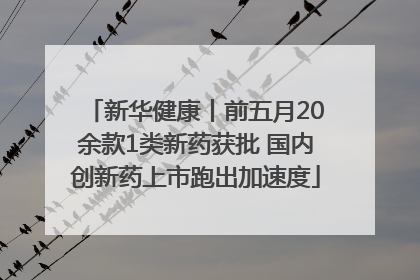 新华健康丨前五月20余款1类新药获批 国内创新药上市跑出加速度