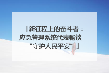 新征程上的奋斗者：应急管理系统代表畅谈“守护人民平安”