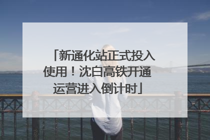 新通化站正式投入使用！沈白高铁开通运营进入倒计时