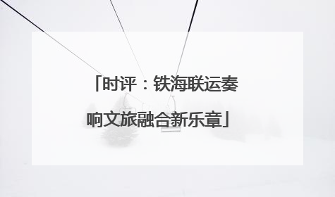 时评：铁海联运奏响文旅融合新乐章