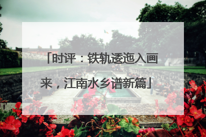 时评：铁轨逶迤入画来，江南水乡谱新篇