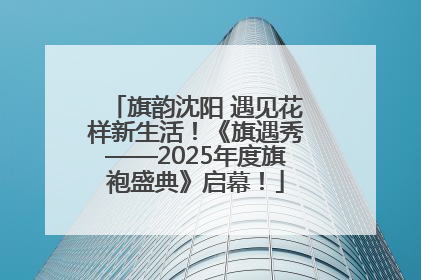 旗韵沈阳 遇见花样新生活！《旗遇秀——2025年度旗袍盛典》启幕！